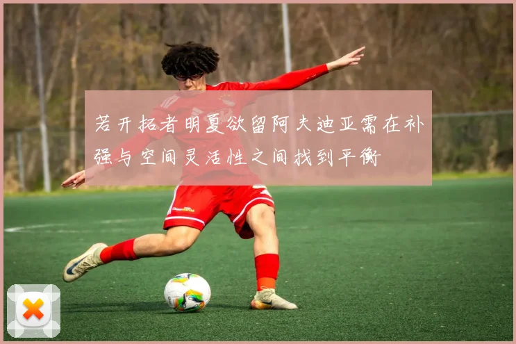 若开拓者明夏欲留阿夫迪亚需在补强与空间灵活性之间找到平衡
