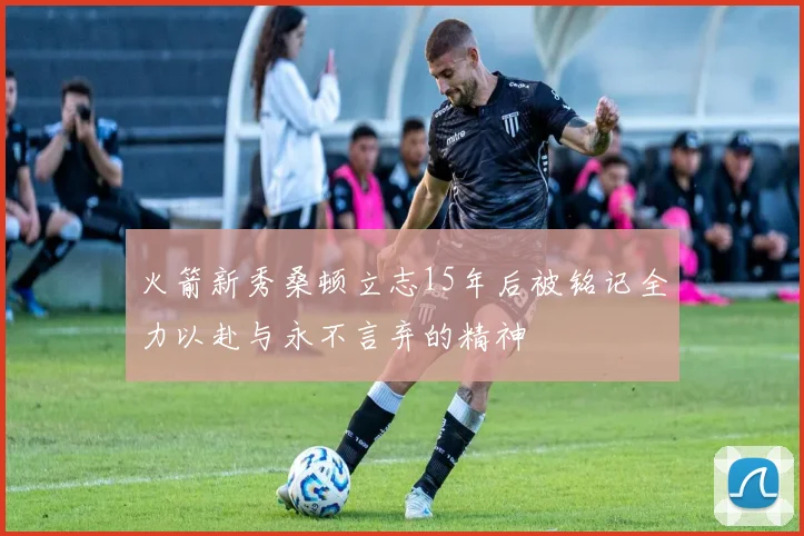 火箭新秀桑顿立志15年后被铭记全力以赴与永不言弃的精神