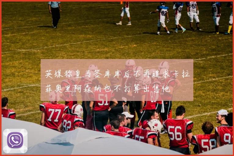 英媒称皇马签库库后不再追求卡拉菲奥里阿森纳也不打算出售他