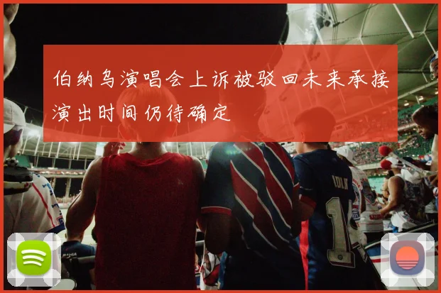 伯纳乌演唱会上诉被驳回未来承接演出时间仍待确定