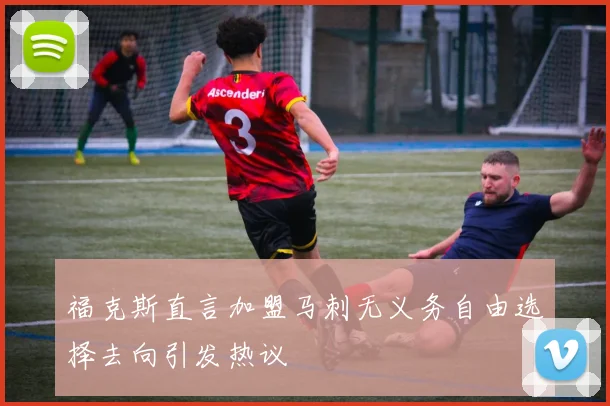 福克斯直言加盟马刺无义务自由选择去向引发热议