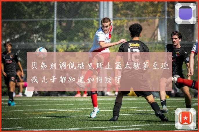 贝弗利调侃福克斯上篮太软甚至连我儿子都知道如何防守