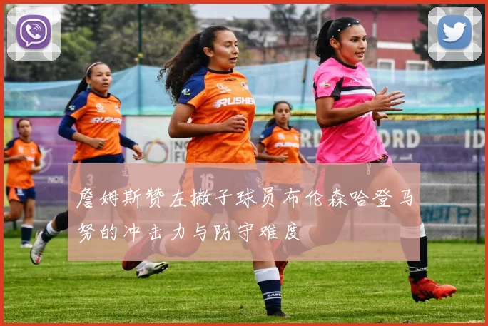 詹姆斯赞左撇子球员布伦森哈登马努的冲击力与防守难度