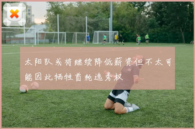 太阳队或将继续降低薪资但不太可能因此牺牲首轮选秀权