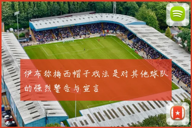 伊布称梅西帽子戏法是对其他球队的强烈警告与宣言