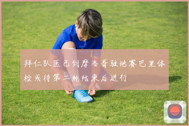拜仁队医已到摩洛哥驻地赛巴里体检或待第二轮结束后进行