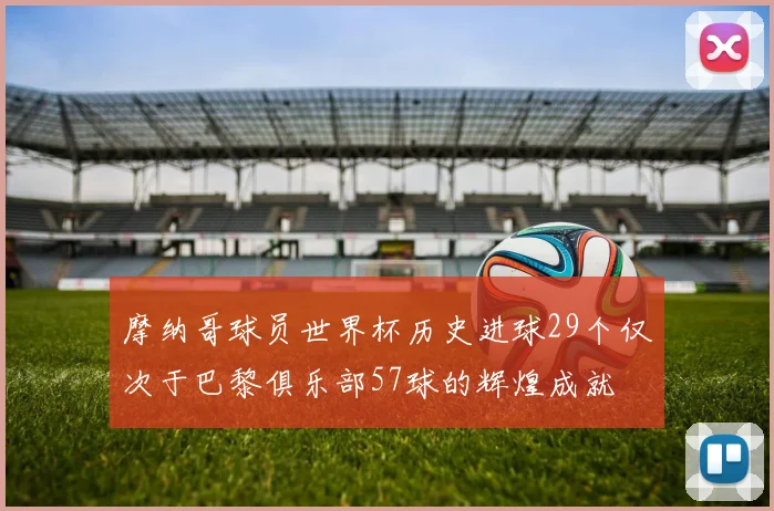 摩纳哥球员世界杯历史进球29个仅次于巴黎俱乐部57球的辉煌成就