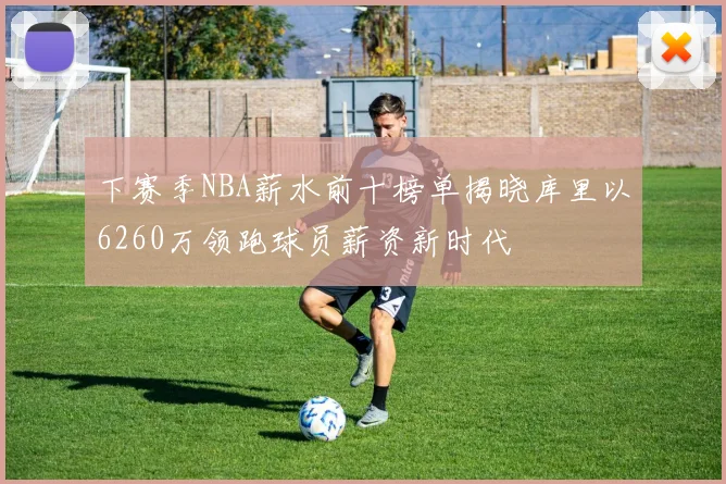 下赛季NBA薪水前十榜单揭晓库里以6260万领跑球员薪资新时代